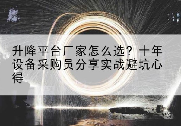 柳河升降平台厂家-怎么选？十年设备采购员分享实战避坑心得