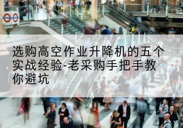 柳河高空作业升降机厂家-选购高空作业升降机的五个实战经验-老采购手把手教你避坑