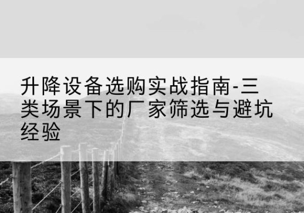 柳河移动式升降机厂家推荐-升降设备选购实战指南-三类场景下的厂家筛选与避坑经验