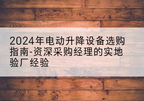 柳河电动剪叉升降平台厂家-2024年电动升降设备选购指南-资深采购经理的实地验厂经验