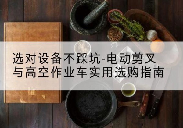 柳河电动剪叉升降平台怎么选-选对设备不踩坑-电动剪叉与高空作业车实用选购指南