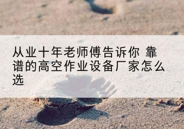 柳河高空作业升降机厂家推荐-从业十年老师傅告诉你 靠谱的高空作业设备厂家怎么选