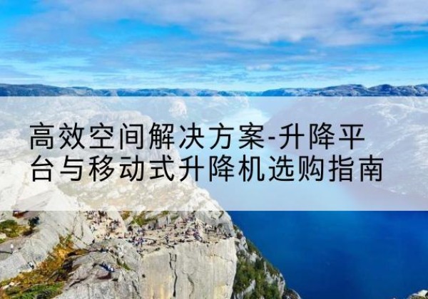柳河升降平台厂家-*空间解决方案-升降平台与移动式升降机选购指南