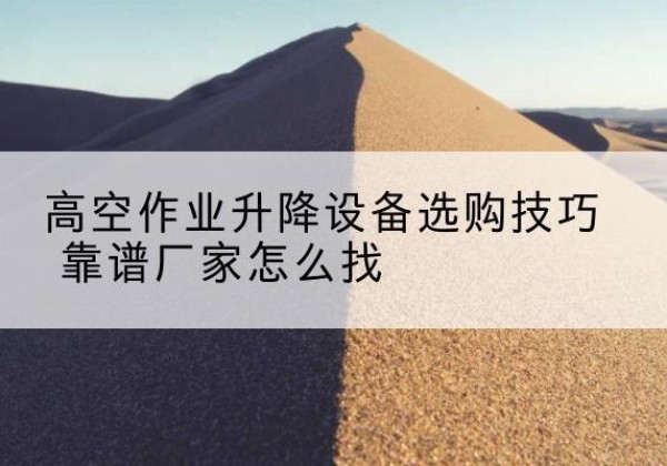 柳河电动升降平台厂家推荐-高空作业升降设备选购技巧 靠谱厂家怎么找