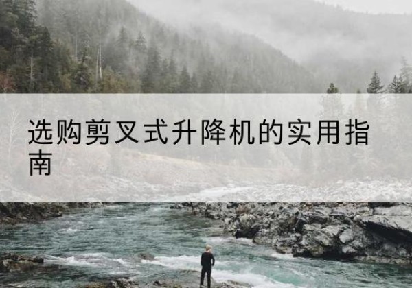 柳河剪叉式升降机怎么选-选购剪叉式升降机的实用指南