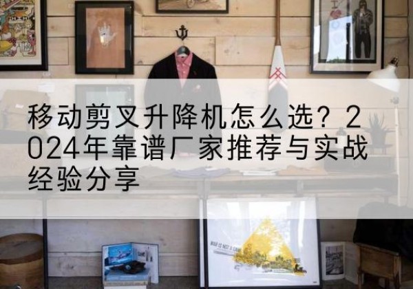 柳河升降平台厂家推荐-移动剪叉升降机怎么选？2024年靠谱厂家推荐与实战经验分享