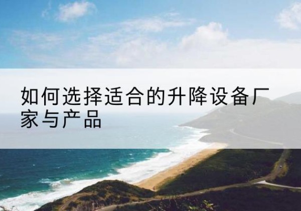 柳河电动升降平台厂家-如何选择适合的升降设备厂家与产品