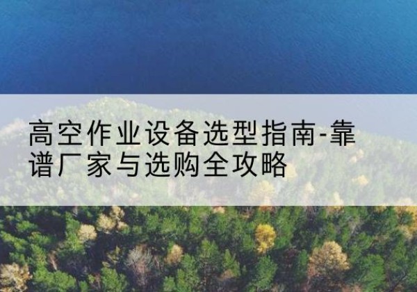 柳河升降车厂家-高空作业设备选型指南-靠谱厂家与选购全攻略