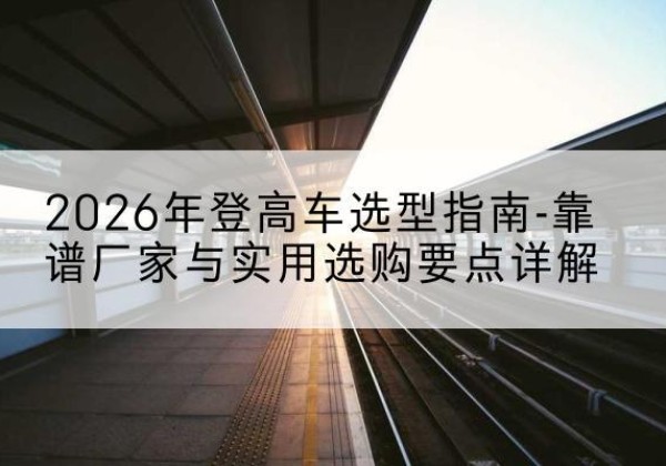 柳河登高车厂家推荐-2026年登高车选型指南-靠谱厂家与实用选购要点详解